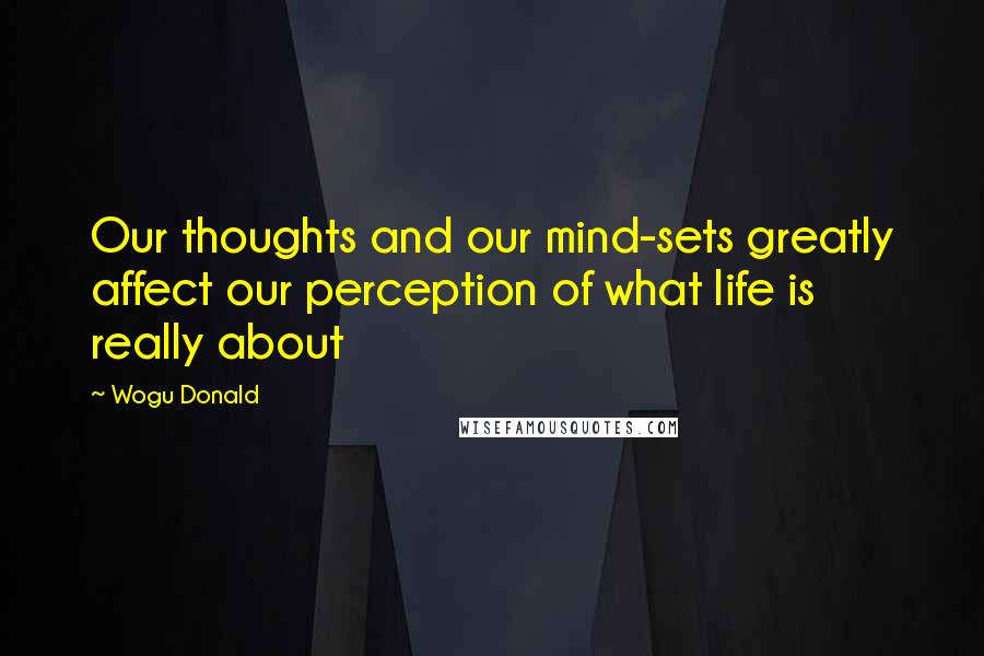 Wogu Donald Quotes: Our thoughts and our mind-sets greatly affect our perception of what life is really about