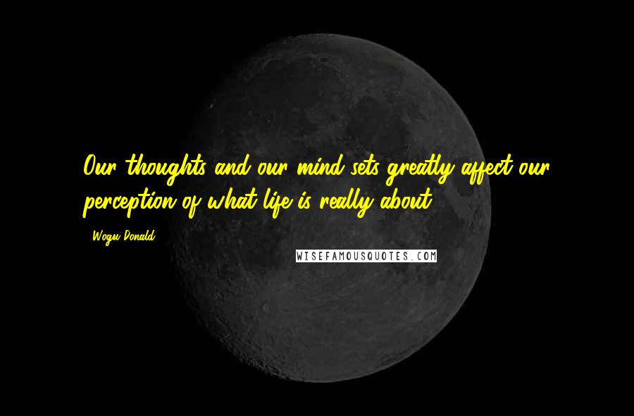 Wogu Donald Quotes: Our thoughts and our mind-sets greatly affect our perception of what life is really about