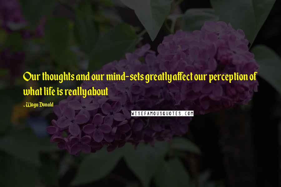 Wogu Donald Quotes: Our thoughts and our mind-sets greatly affect our perception of what life is really about