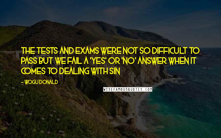 Wogu Donald Quotes: The tests and exams were not so difficult to pass but we fail a 'yes' or 'no' answer when it comes to dealing with sin