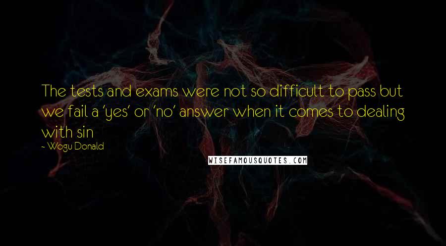 Wogu Donald Quotes: The tests and exams were not so difficult to pass but we fail a 'yes' or 'no' answer when it comes to dealing with sin