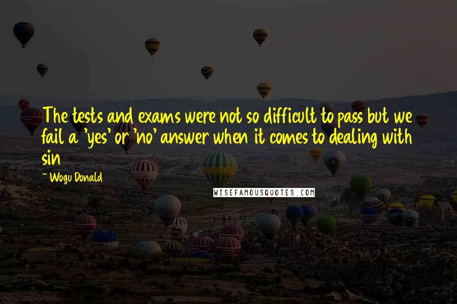 Wogu Donald Quotes: The tests and exams were not so difficult to pass but we fail a 'yes' or 'no' answer when it comes to dealing with sin