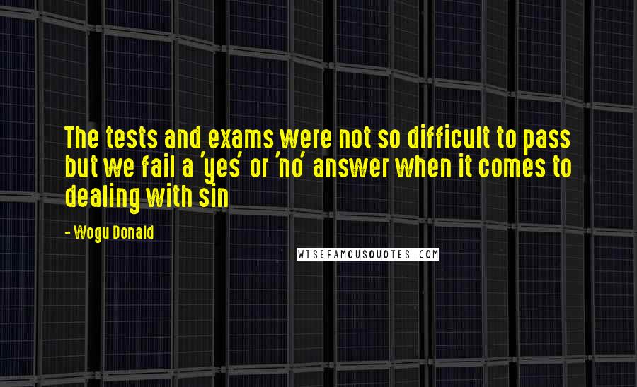 Wogu Donald Quotes: The tests and exams were not so difficult to pass but we fail a 'yes' or 'no' answer when it comes to dealing with sin