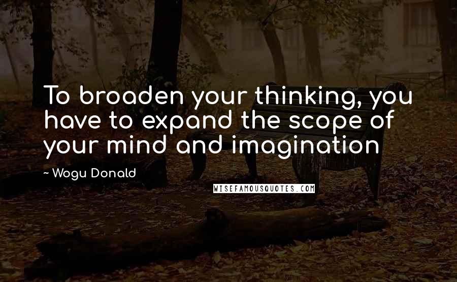 Wogu Donald Quotes: To broaden your thinking, you have to expand the scope of your mind and imagination