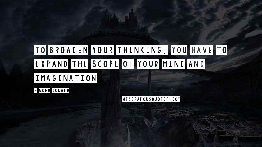 Wogu Donald Quotes: To broaden your thinking, you have to expand the scope of your mind and imagination