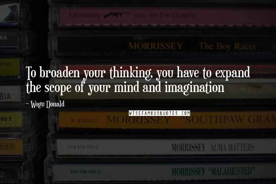 Wogu Donald Quotes: To broaden your thinking, you have to expand the scope of your mind and imagination