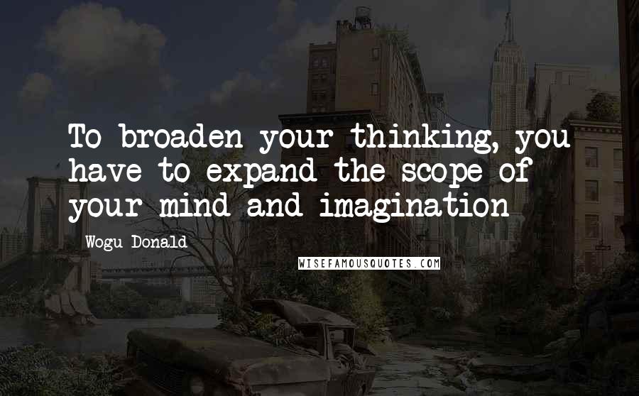 Wogu Donald Quotes: To broaden your thinking, you have to expand the scope of your mind and imagination