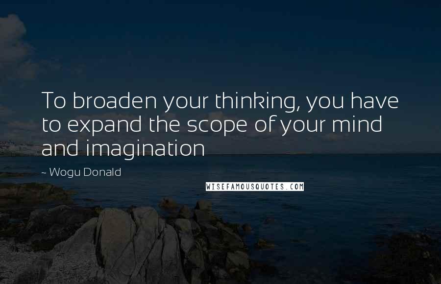 Wogu Donald Quotes: To broaden your thinking, you have to expand the scope of your mind and imagination