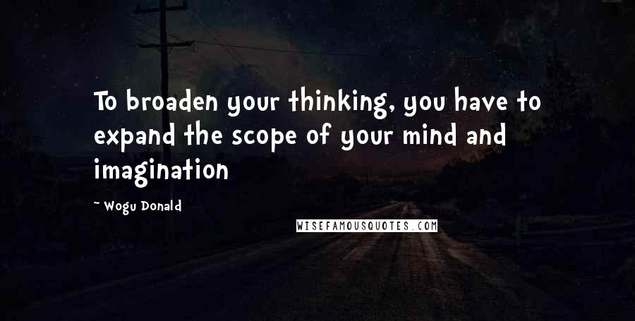 Wogu Donald Quotes: To broaden your thinking, you have to expand the scope of your mind and imagination