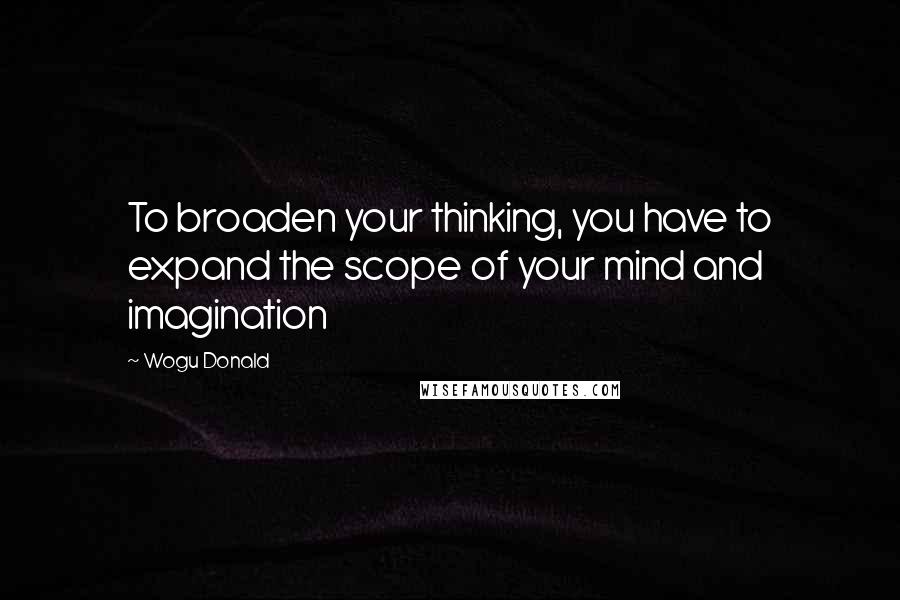 Wogu Donald Quotes: To broaden your thinking, you have to expand the scope of your mind and imagination