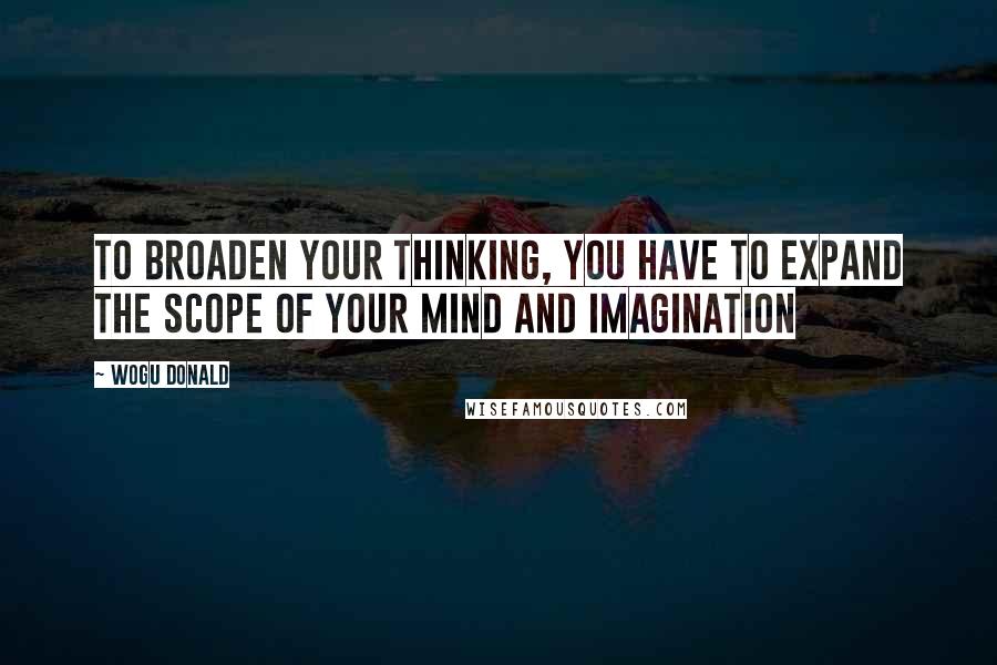 Wogu Donald Quotes: To broaden your thinking, you have to expand the scope of your mind and imagination