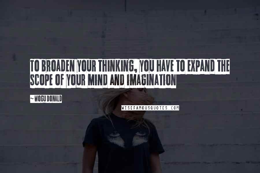 Wogu Donald Quotes: To broaden your thinking, you have to expand the scope of your mind and imagination