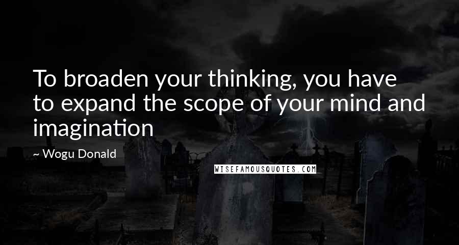 Wogu Donald Quotes: To broaden your thinking, you have to expand the scope of your mind and imagination