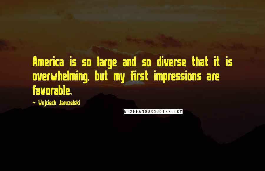 Wojciech Jaruzelski Quotes: America is so large and so diverse that it is overwhelming, but my first impressions are favorable.