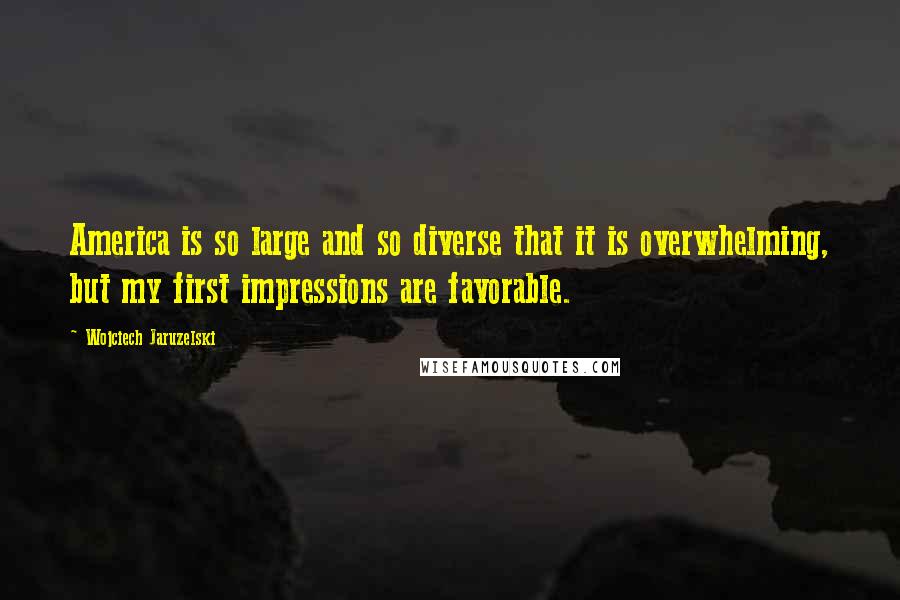 Wojciech Jaruzelski Quotes: America is so large and so diverse that it is overwhelming, but my first impressions are favorable.