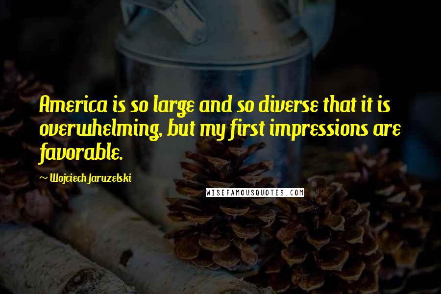 Wojciech Jaruzelski Quotes: America is so large and so diverse that it is overwhelming, but my first impressions are favorable.