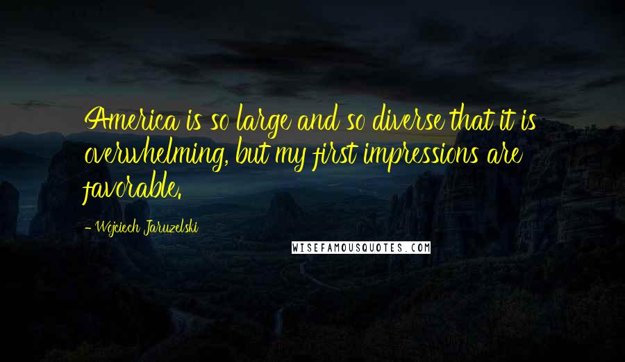 Wojciech Jaruzelski Quotes: America is so large and so diverse that it is overwhelming, but my first impressions are favorable.