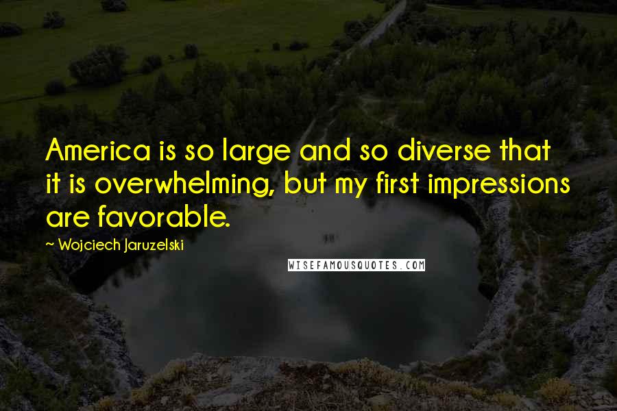 Wojciech Jaruzelski Quotes: America is so large and so diverse that it is overwhelming, but my first impressions are favorable.