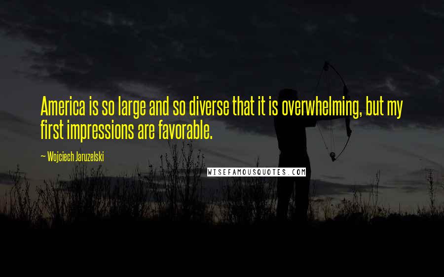 Wojciech Jaruzelski Quotes: America is so large and so diverse that it is overwhelming, but my first impressions are favorable.