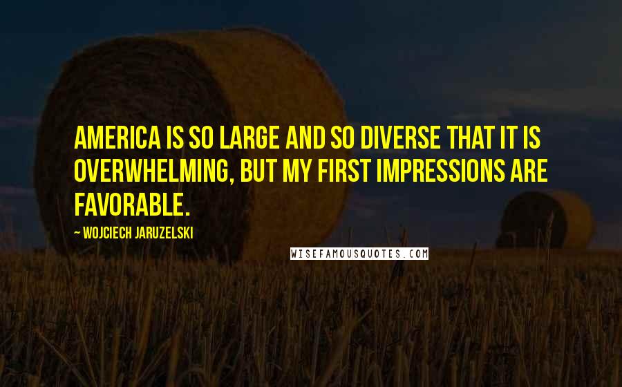 Wojciech Jaruzelski Quotes: America is so large and so diverse that it is overwhelming, but my first impressions are favorable.