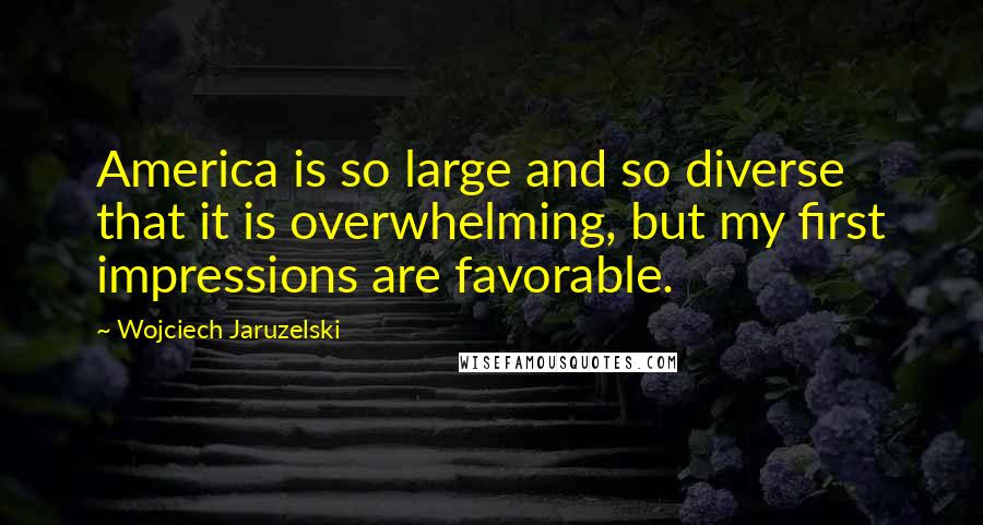 Wojciech Jaruzelski Quotes: America is so large and so diverse that it is overwhelming, but my first impressions are favorable.