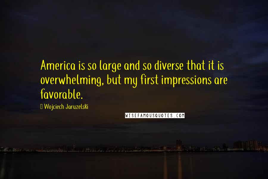 Wojciech Jaruzelski Quotes: America is so large and so diverse that it is overwhelming, but my first impressions are favorable.