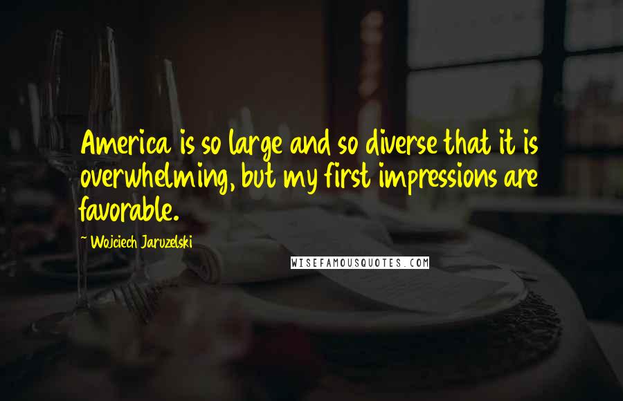 Wojciech Jaruzelski Quotes: America is so large and so diverse that it is overwhelming, but my first impressions are favorable.