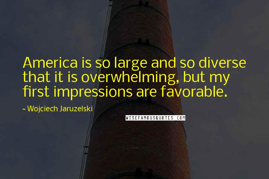 Wojciech Jaruzelski Quotes: America is so large and so diverse that it is overwhelming, but my first impressions are favorable.