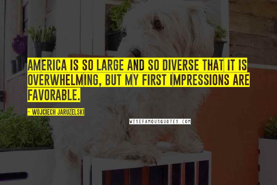 Wojciech Jaruzelski Quotes: America is so large and so diverse that it is overwhelming, but my first impressions are favorable.