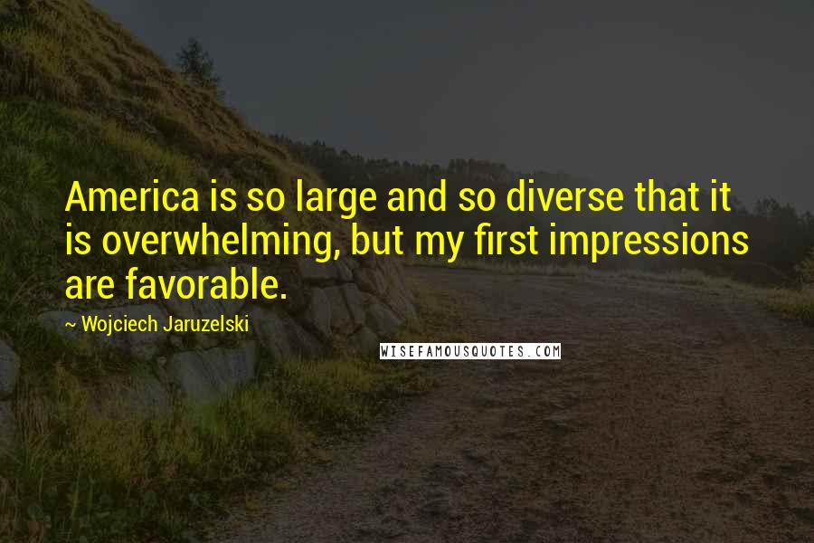 Wojciech Jaruzelski Quotes: America is so large and so diverse that it is overwhelming, but my first impressions are favorable.