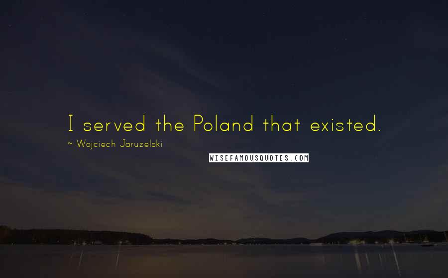 Wojciech Jaruzelski Quotes: I served the Poland that existed.