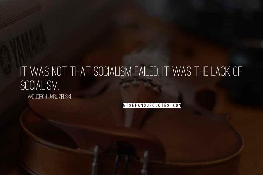 Wojciech Jaruzelski Quotes: It was not that socialism failed, it was the lack of socialism.