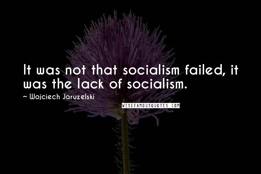 Wojciech Jaruzelski Quotes: It was not that socialism failed, it was the lack of socialism.