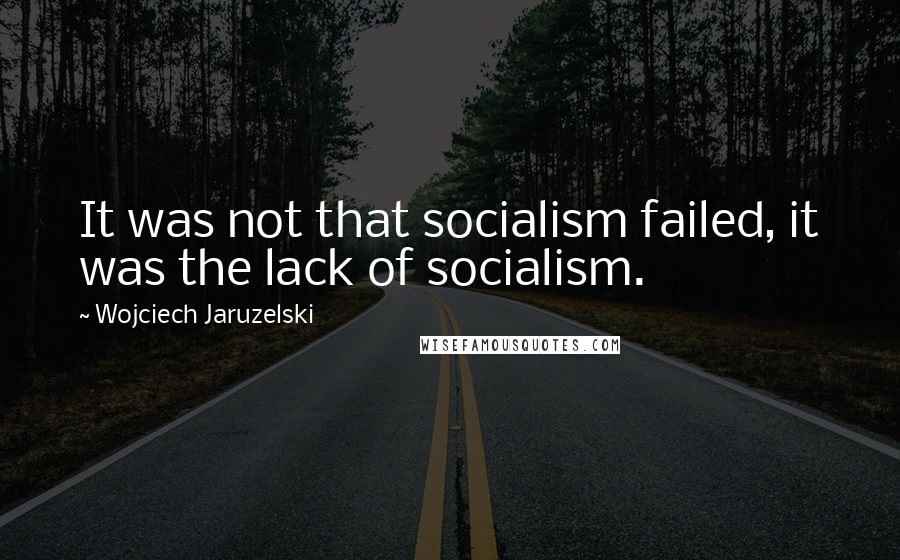 Wojciech Jaruzelski Quotes: It was not that socialism failed, it was the lack of socialism.