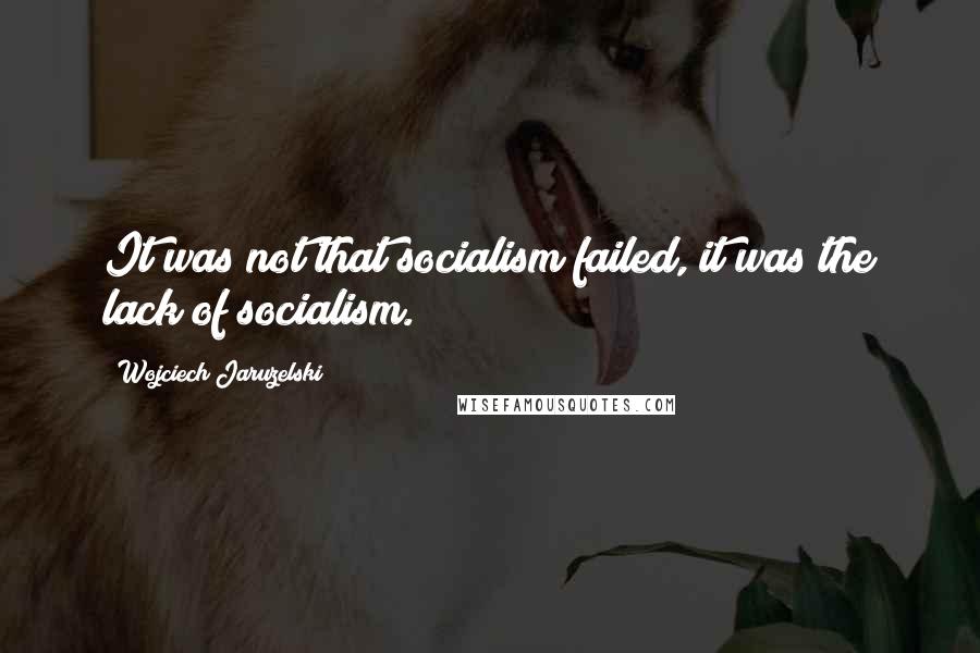 Wojciech Jaruzelski Quotes: It was not that socialism failed, it was the lack of socialism.