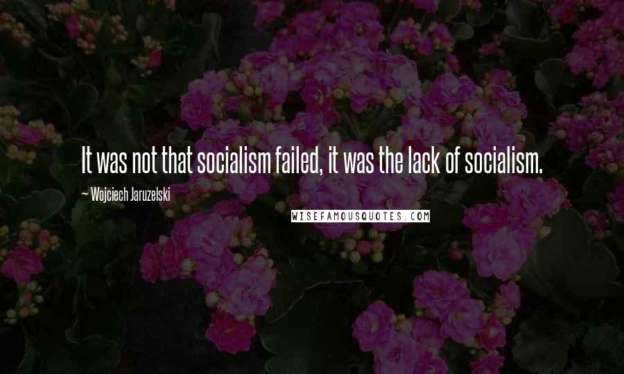 Wojciech Jaruzelski Quotes: It was not that socialism failed, it was the lack of socialism.