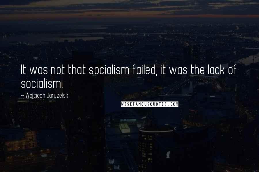 Wojciech Jaruzelski Quotes: It was not that socialism failed, it was the lack of socialism.