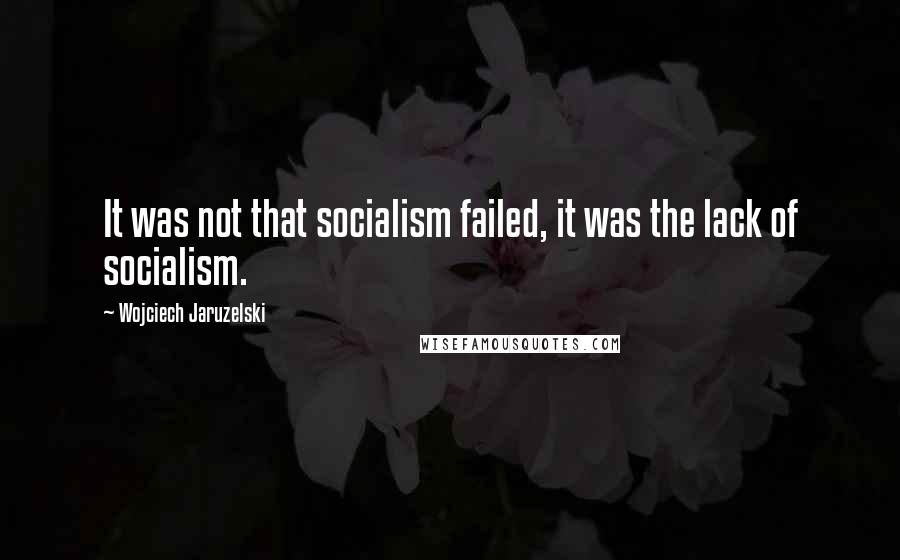 Wojciech Jaruzelski Quotes: It was not that socialism failed, it was the lack of socialism.