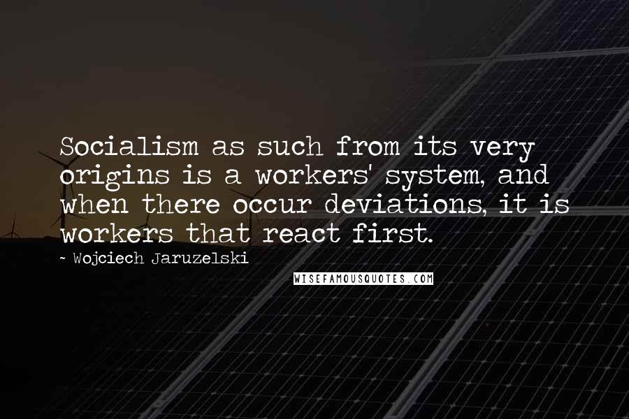 Wojciech Jaruzelski Quotes: Socialism as such from its very origins is a workers' system, and when there occur deviations, it is workers that react first.
