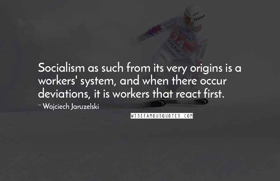 Wojciech Jaruzelski Quotes: Socialism as such from its very origins is a workers' system, and when there occur deviations, it is workers that react first.