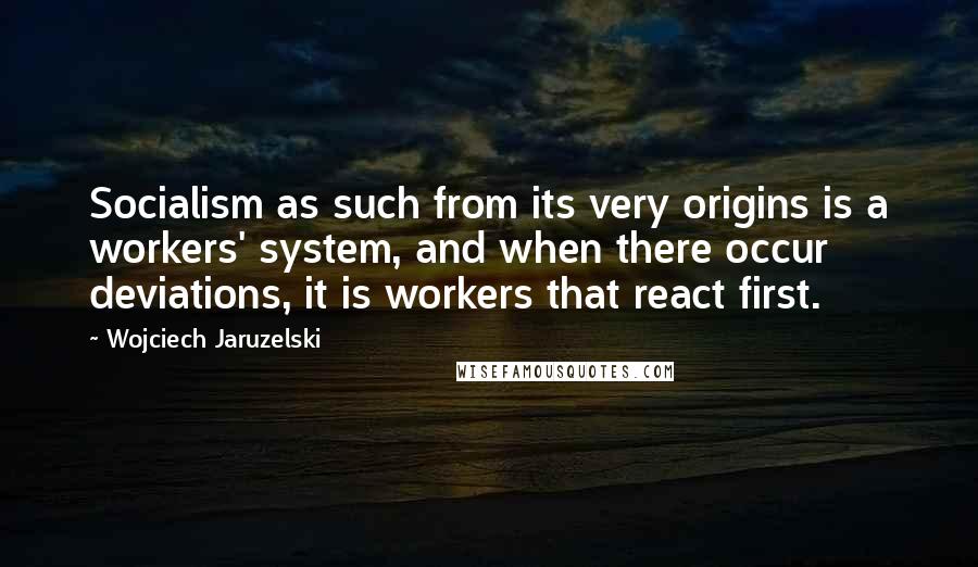 Wojciech Jaruzelski Quotes: Socialism as such from its very origins is a workers' system, and when there occur deviations, it is workers that react first.
