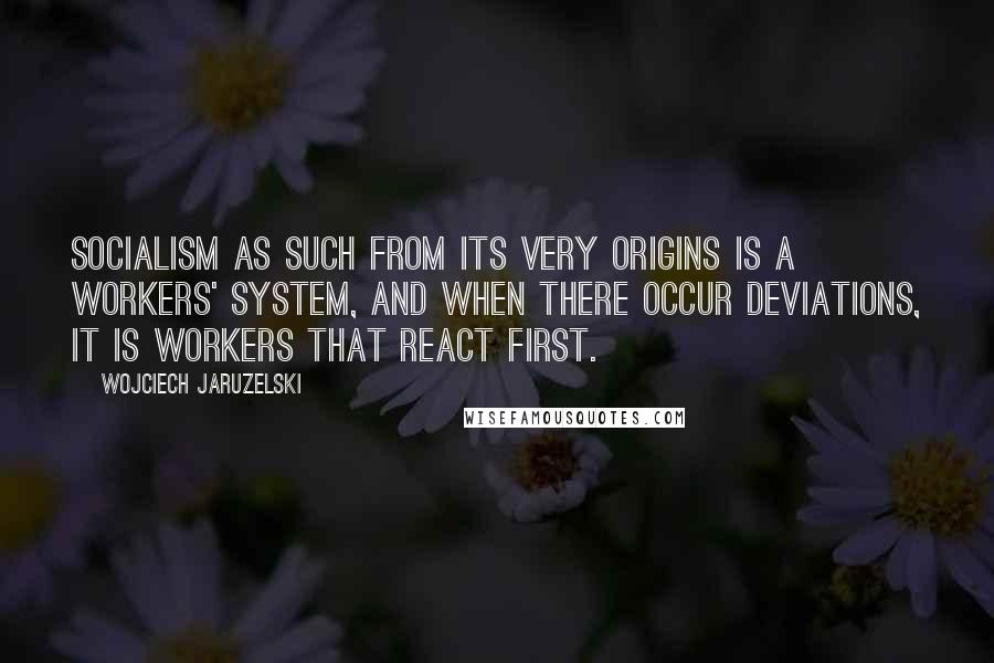 Wojciech Jaruzelski Quotes: Socialism as such from its very origins is a workers' system, and when there occur deviations, it is workers that react first.