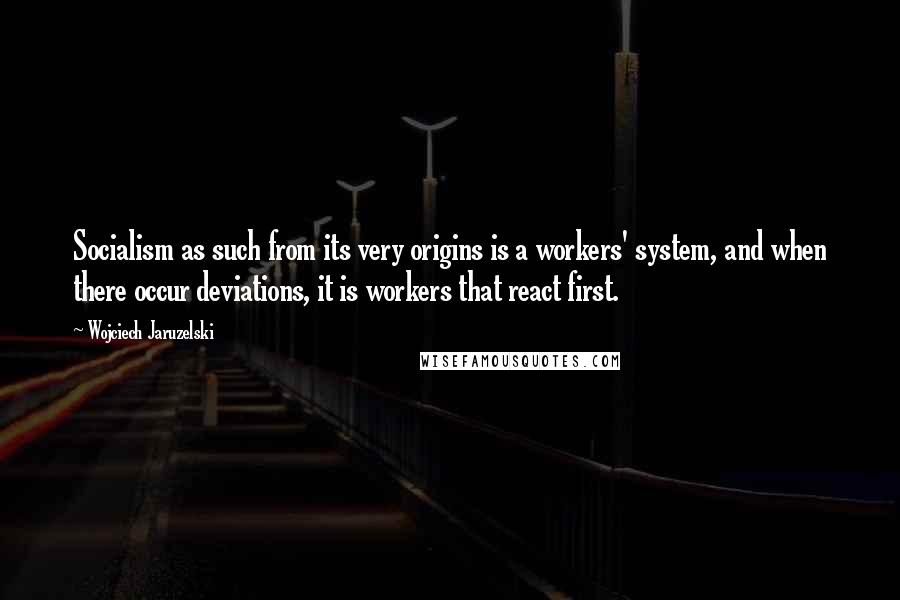 Wojciech Jaruzelski Quotes: Socialism as such from its very origins is a workers' system, and when there occur deviations, it is workers that react first.