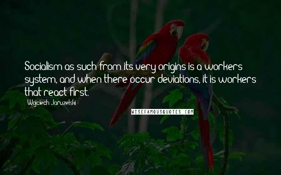 Wojciech Jaruzelski Quotes: Socialism as such from its very origins is a workers' system, and when there occur deviations, it is workers that react first.