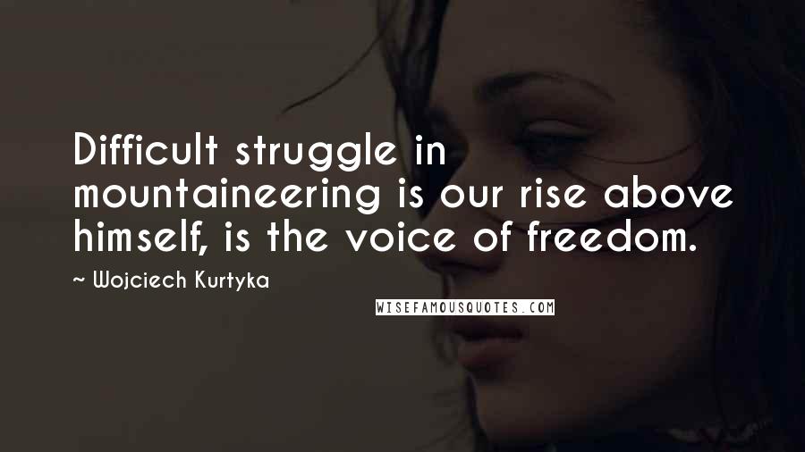 Wojciech Kurtyka Quotes: Difficult struggle in mountaineering is our rise above himself, is the voice of freedom.