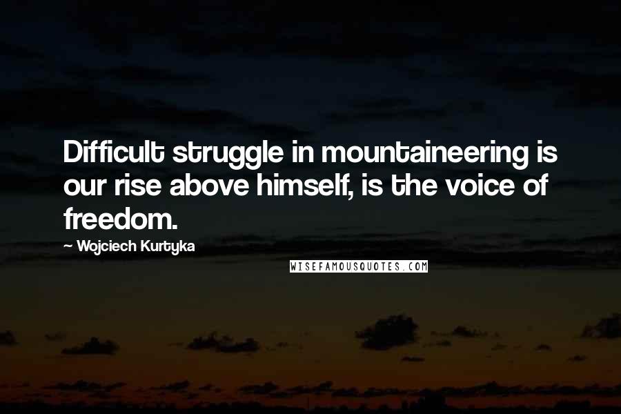 Wojciech Kurtyka Quotes: Difficult struggle in mountaineering is our rise above himself, is the voice of freedom.