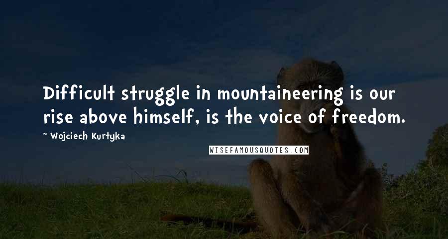 Wojciech Kurtyka Quotes: Difficult struggle in mountaineering is our rise above himself, is the voice of freedom.