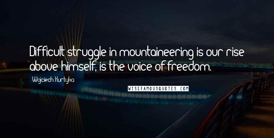Wojciech Kurtyka Quotes: Difficult struggle in mountaineering is our rise above himself, is the voice of freedom.