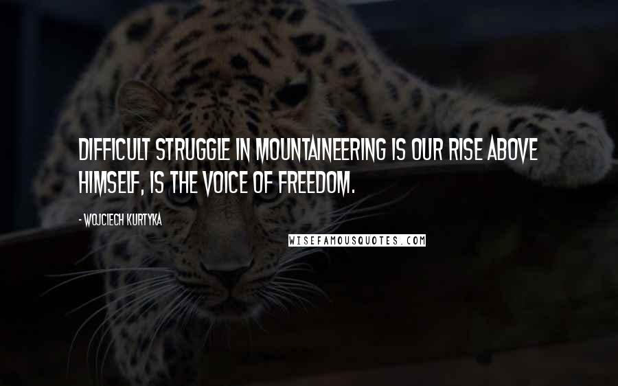 Wojciech Kurtyka Quotes: Difficult struggle in mountaineering is our rise above himself, is the voice of freedom.