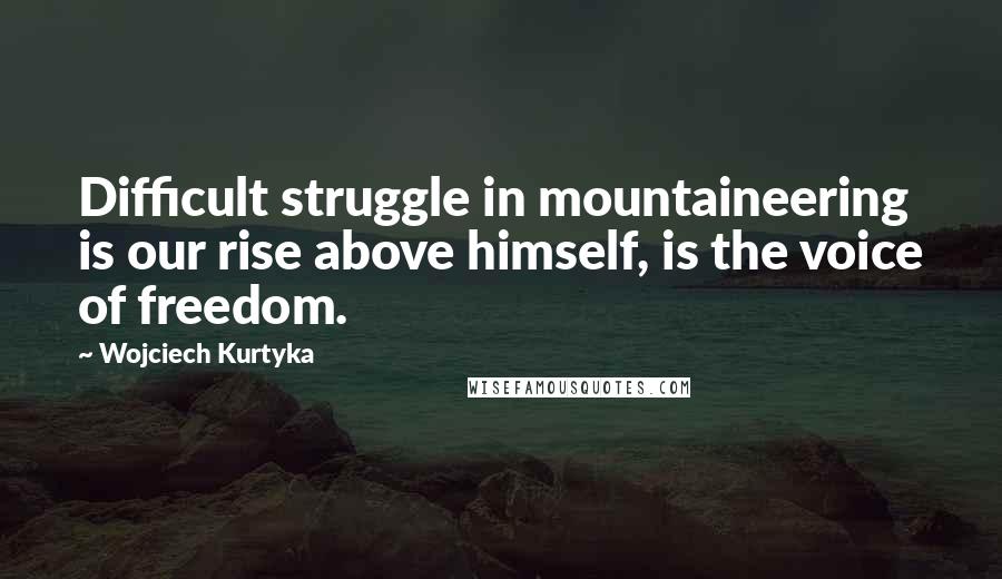 Wojciech Kurtyka Quotes: Difficult struggle in mountaineering is our rise above himself, is the voice of freedom.